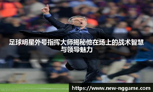 足球明星外号指挥大师揭秘他在场上的战术智慧与领导魅力
