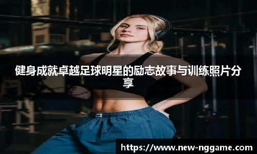 健身成就卓越足球明星的励志故事与训练照片分享