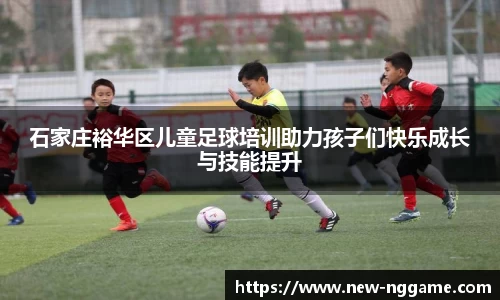 石家庄裕华区儿童足球培训助力孩子们快乐成长与技能提升